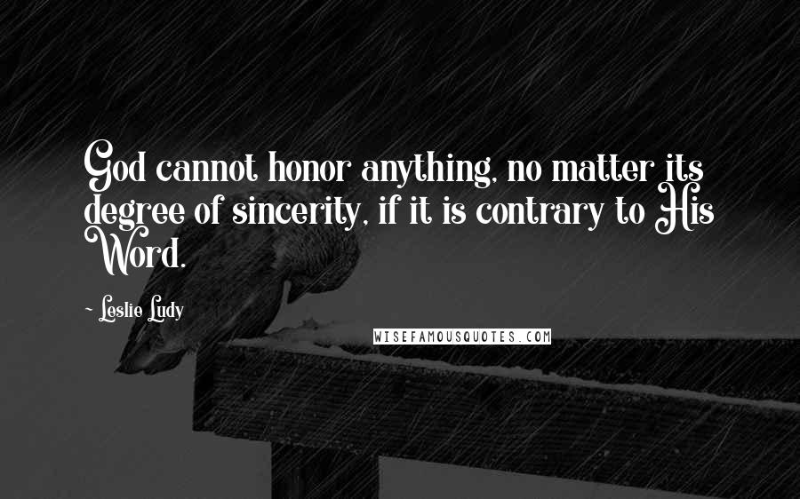 Leslie Ludy Quotes: God cannot honor anything, no matter its degree of sincerity, if it is contrary to His Word.