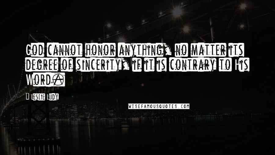 Leslie Ludy Quotes: God cannot honor anything, no matter its degree of sincerity, if it is contrary to His Word.