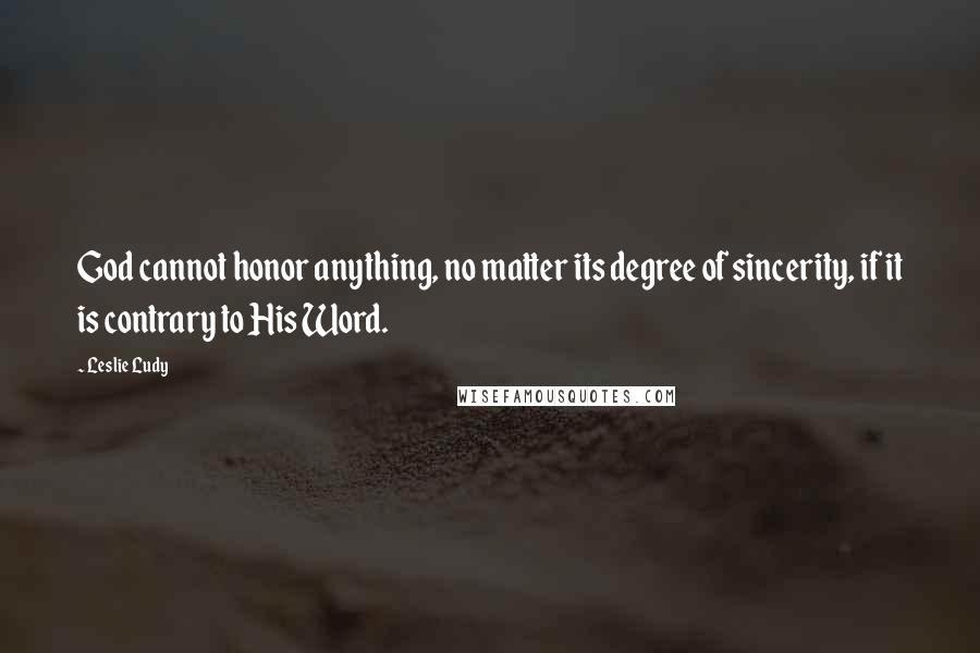 Leslie Ludy Quotes: God cannot honor anything, no matter its degree of sincerity, if it is contrary to His Word.
