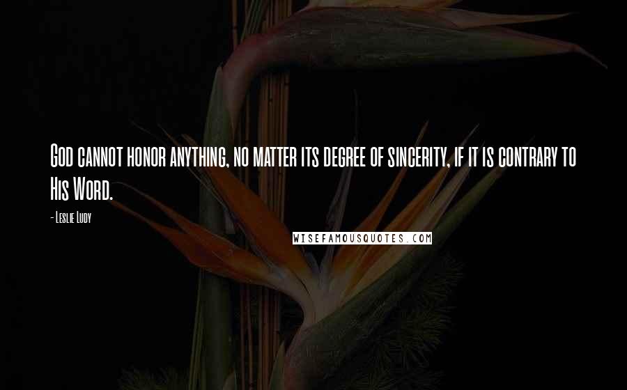 Leslie Ludy Quotes: God cannot honor anything, no matter its degree of sincerity, if it is contrary to His Word.