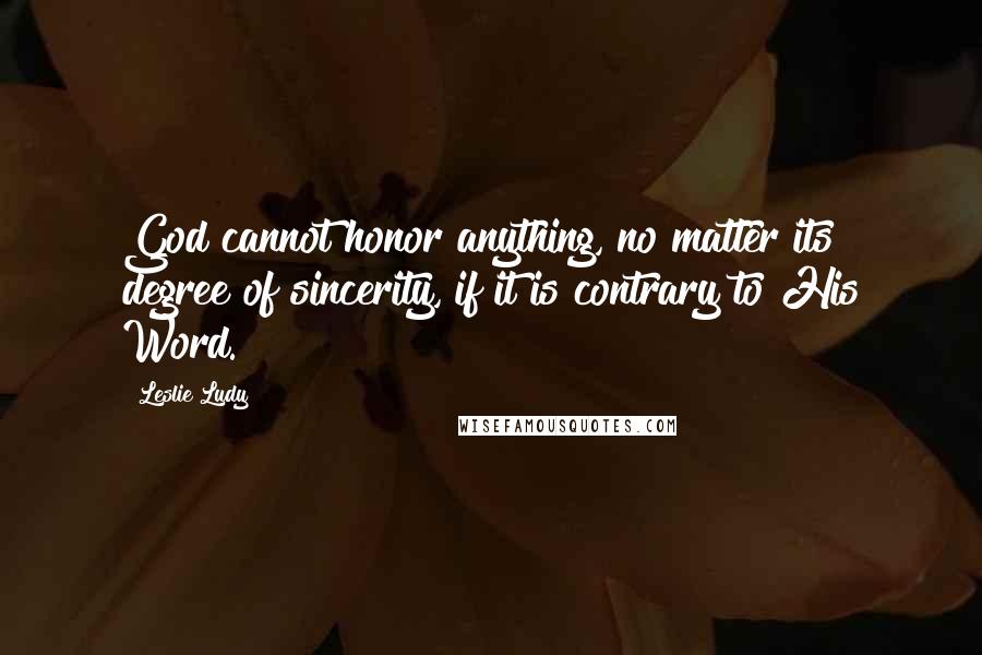 Leslie Ludy Quotes: God cannot honor anything, no matter its degree of sincerity, if it is contrary to His Word.