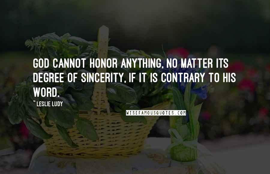Leslie Ludy Quotes: God cannot honor anything, no matter its degree of sincerity, if it is contrary to His Word.
