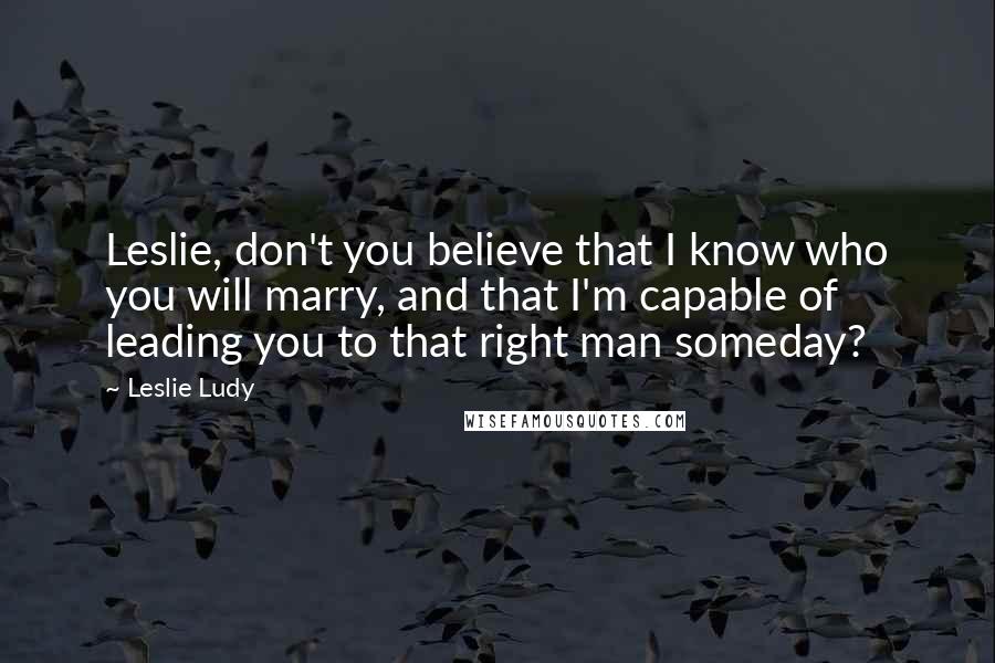 Leslie Ludy Quotes: Leslie, don't you believe that I know who you will marry, and that I'm capable of leading you to that right man someday?