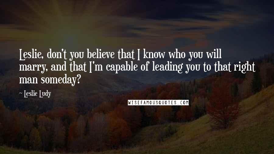 Leslie Ludy Quotes: Leslie, don't you believe that I know who you will marry, and that I'm capable of leading you to that right man someday?