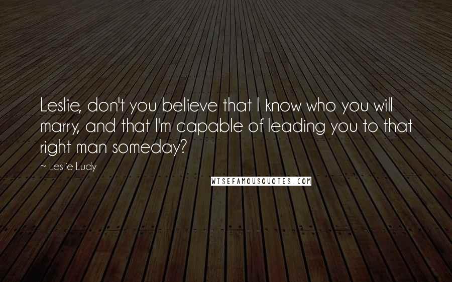 Leslie Ludy Quotes: Leslie, don't you believe that I know who you will marry, and that I'm capable of leading you to that right man someday?