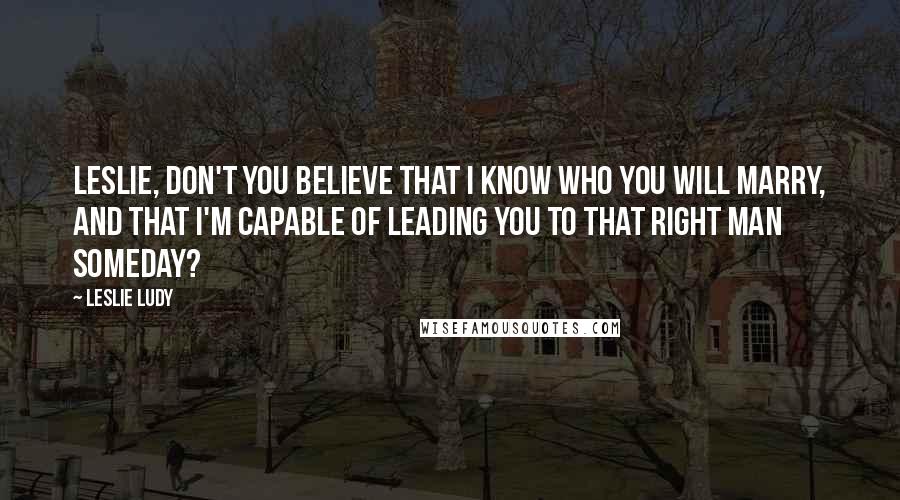 Leslie Ludy Quotes: Leslie, don't you believe that I know who you will marry, and that I'm capable of leading you to that right man someday?