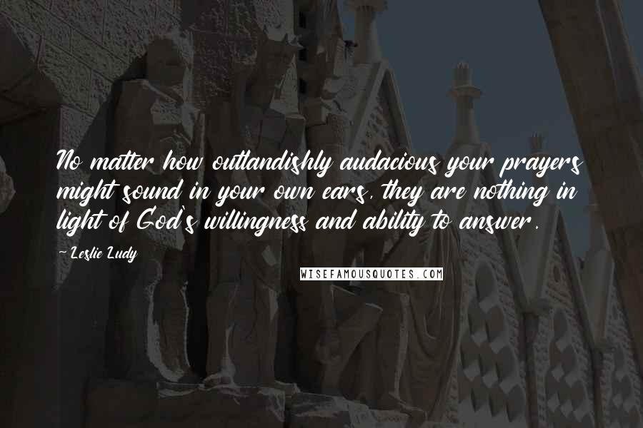 Leslie Ludy Quotes: No matter how outlandishly audacious your prayers might sound in your own ears, they are nothing in light of God's willingness and ability to answer.