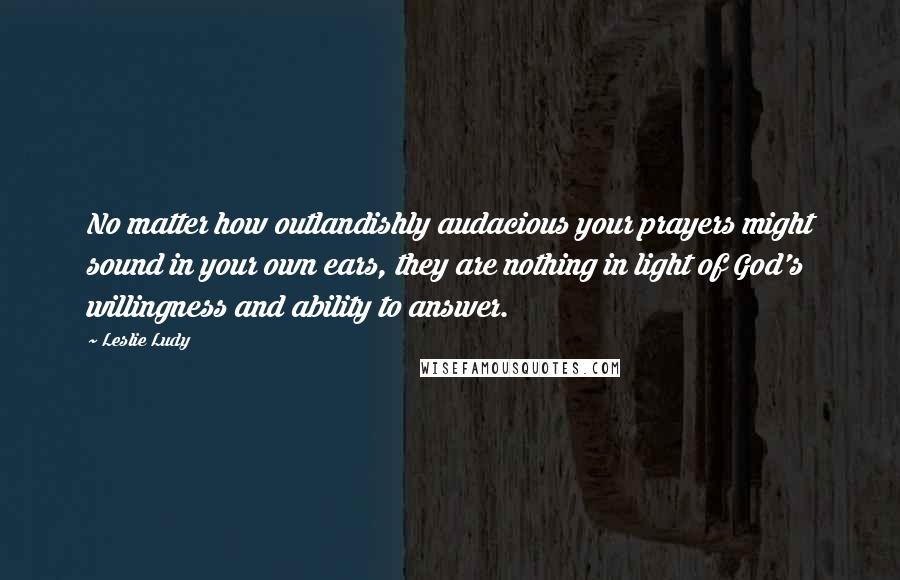 Leslie Ludy Quotes: No matter how outlandishly audacious your prayers might sound in your own ears, they are nothing in light of God's willingness and ability to answer.
