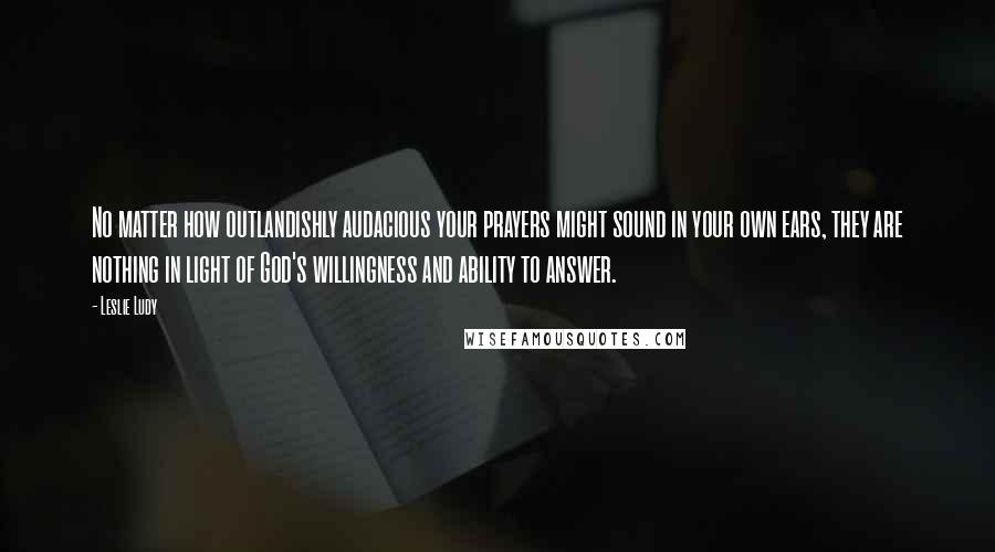 Leslie Ludy Quotes: No matter how outlandishly audacious your prayers might sound in your own ears, they are nothing in light of God's willingness and ability to answer.