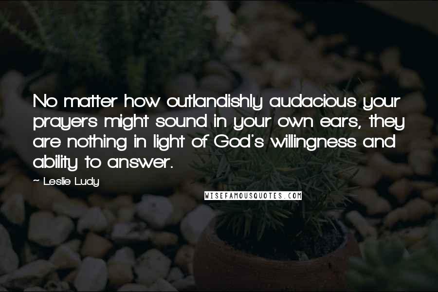 Leslie Ludy Quotes: No matter how outlandishly audacious your prayers might sound in your own ears, they are nothing in light of God's willingness and ability to answer.