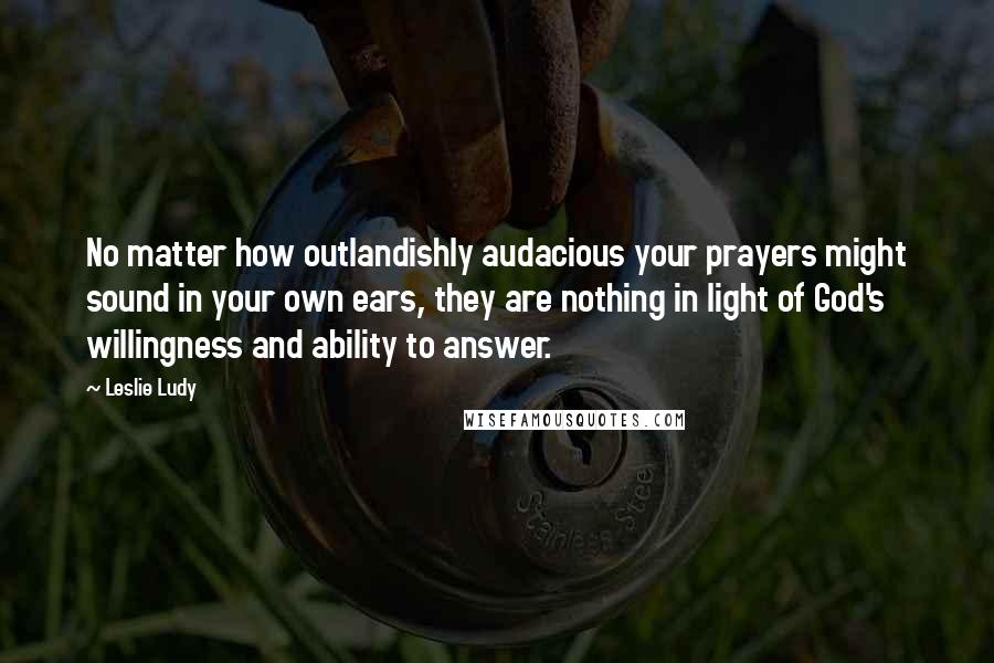 Leslie Ludy Quotes: No matter how outlandishly audacious your prayers might sound in your own ears, they are nothing in light of God's willingness and ability to answer.