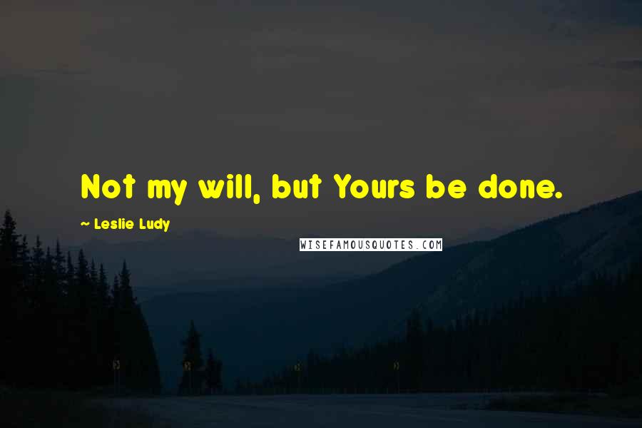 Leslie Ludy Quotes: Not my will, but Yours be done.