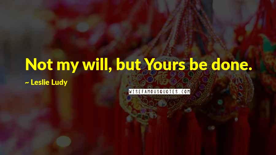 Leslie Ludy Quotes: Not my will, but Yours be done.
