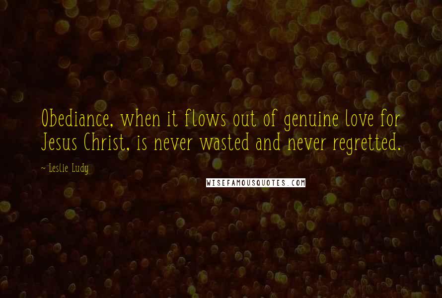 Leslie Ludy Quotes: Obediance, when it flows out of genuine love for Jesus Christ, is never wasted and never regretted.