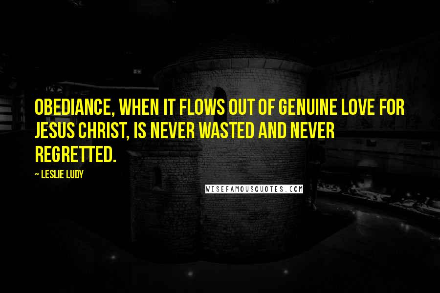 Leslie Ludy Quotes: Obediance, when it flows out of genuine love for Jesus Christ, is never wasted and never regretted.