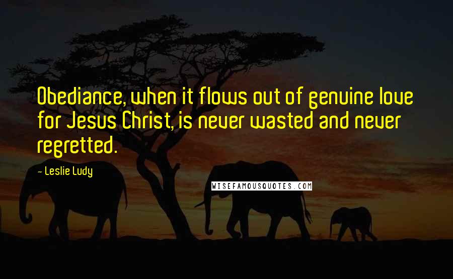 Leslie Ludy Quotes: Obediance, when it flows out of genuine love for Jesus Christ, is never wasted and never regretted.