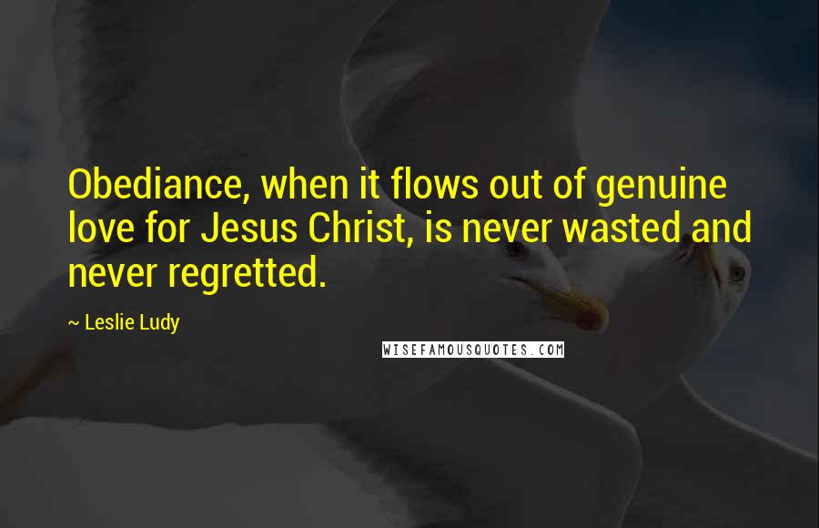 Leslie Ludy Quotes: Obediance, when it flows out of genuine love for Jesus Christ, is never wasted and never regretted.