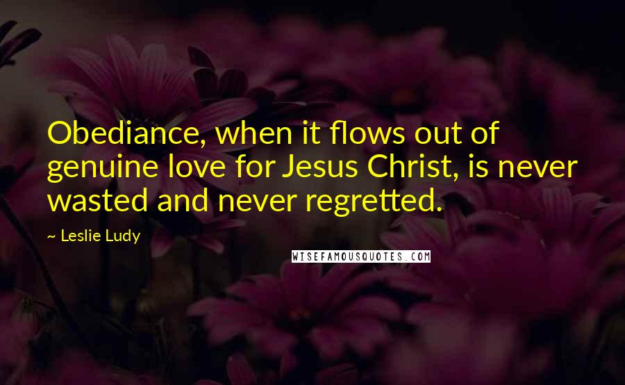Leslie Ludy Quotes: Obediance, when it flows out of genuine love for Jesus Christ, is never wasted and never regretted.