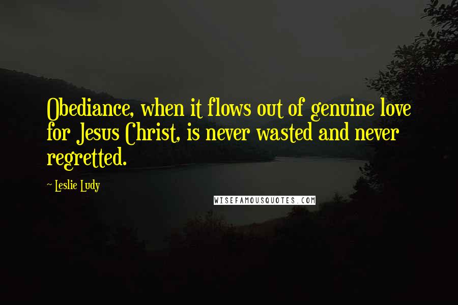 Leslie Ludy Quotes: Obediance, when it flows out of genuine love for Jesus Christ, is never wasted and never regretted.