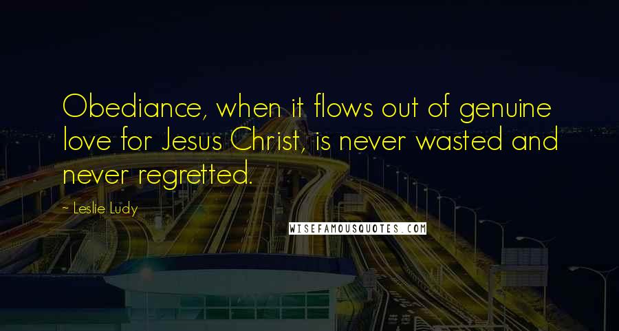 Leslie Ludy Quotes: Obediance, when it flows out of genuine love for Jesus Christ, is never wasted and never regretted.