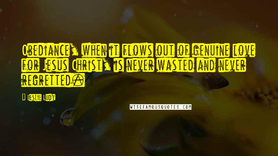 Leslie Ludy Quotes: Obediance, when it flows out of genuine love for Jesus Christ, is never wasted and never regretted.