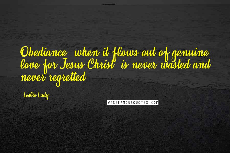 Leslie Ludy Quotes: Obediance, when it flows out of genuine love for Jesus Christ, is never wasted and never regretted.