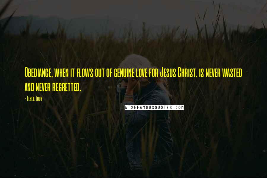 Leslie Ludy Quotes: Obediance, when it flows out of genuine love for Jesus Christ, is never wasted and never regretted.