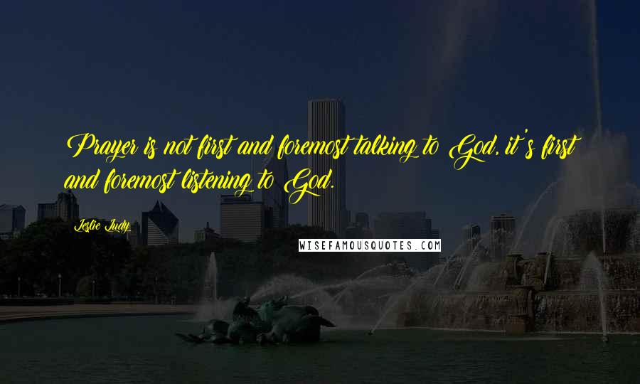 Leslie Ludy Quotes: Prayer is not first and foremost talking to God, it's first and foremost listening to God.