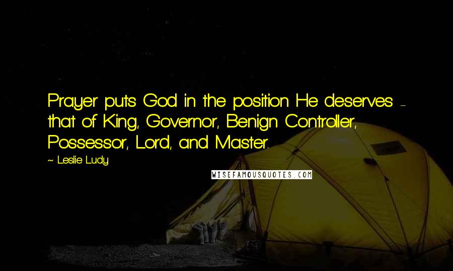 Leslie Ludy Quotes: Prayer puts God in the position He deserves - that of King, Governor, Benign Controller, Possessor, Lord, and Master.