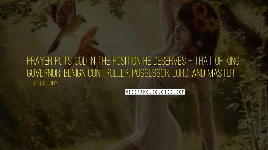 Leslie Ludy Quotes: Prayer puts God in the position He deserves - that of King, Governor, Benign Controller, Possessor, Lord, and Master.
