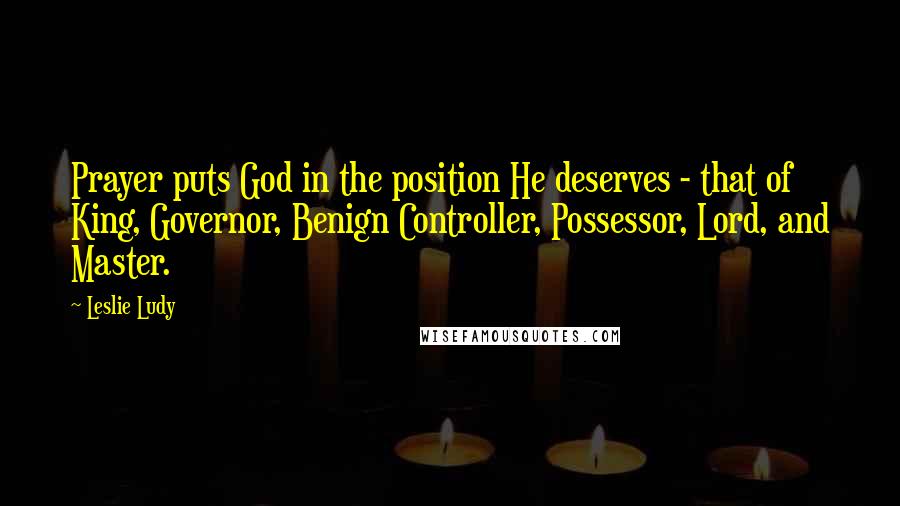 Leslie Ludy Quotes: Prayer puts God in the position He deserves - that of King, Governor, Benign Controller, Possessor, Lord, and Master.