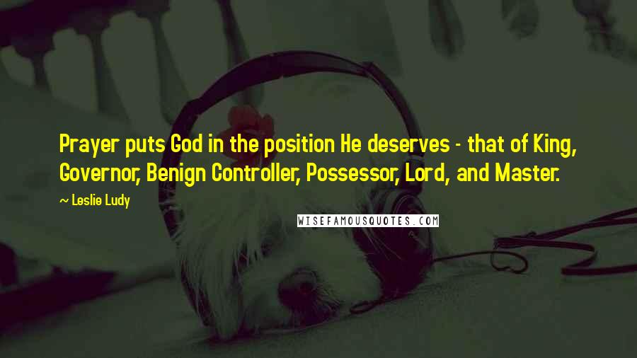 Leslie Ludy Quotes: Prayer puts God in the position He deserves - that of King, Governor, Benign Controller, Possessor, Lord, and Master.