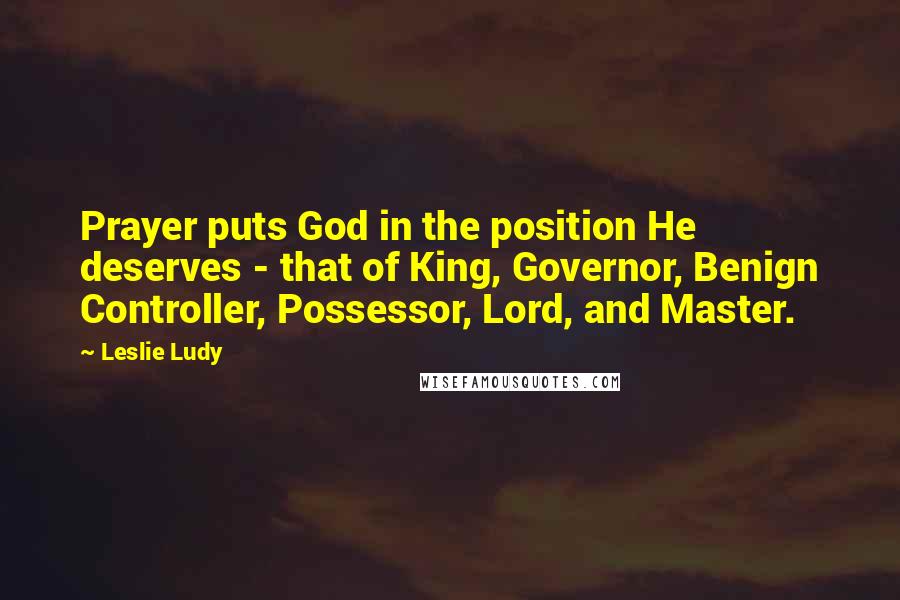 Leslie Ludy Quotes: Prayer puts God in the position He deserves - that of King, Governor, Benign Controller, Possessor, Lord, and Master.