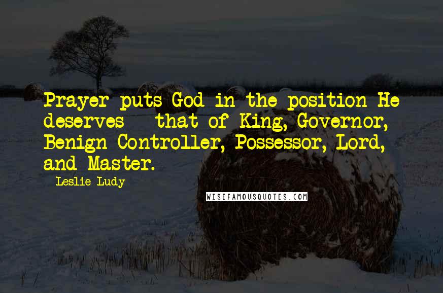 Leslie Ludy Quotes: Prayer puts God in the position He deserves - that of King, Governor, Benign Controller, Possessor, Lord, and Master.
