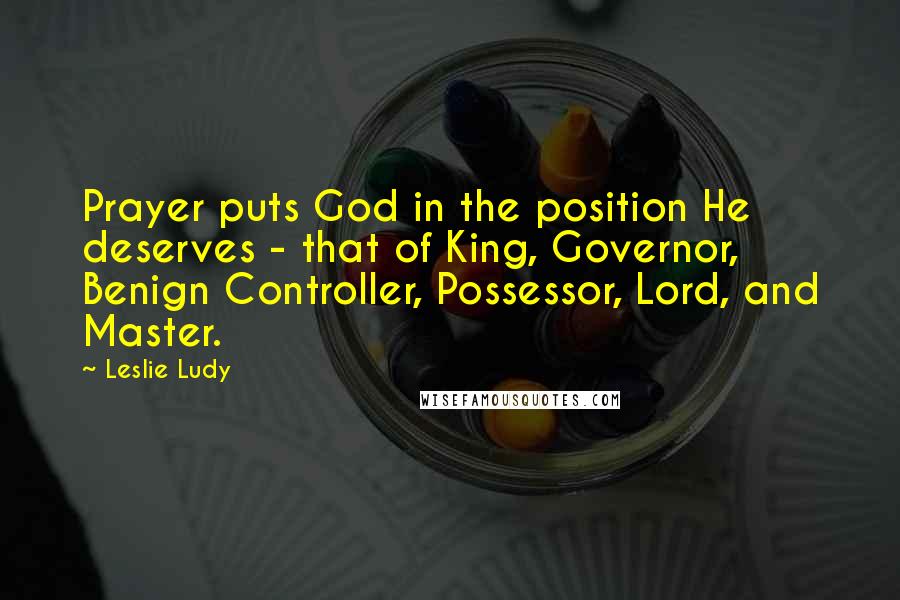Leslie Ludy Quotes: Prayer puts God in the position He deserves - that of King, Governor, Benign Controller, Possessor, Lord, and Master.