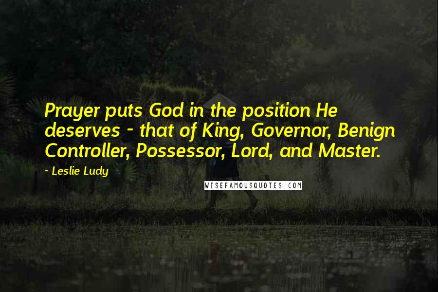 Leslie Ludy Quotes: Prayer puts God in the position He deserves - that of King, Governor, Benign Controller, Possessor, Lord, and Master.