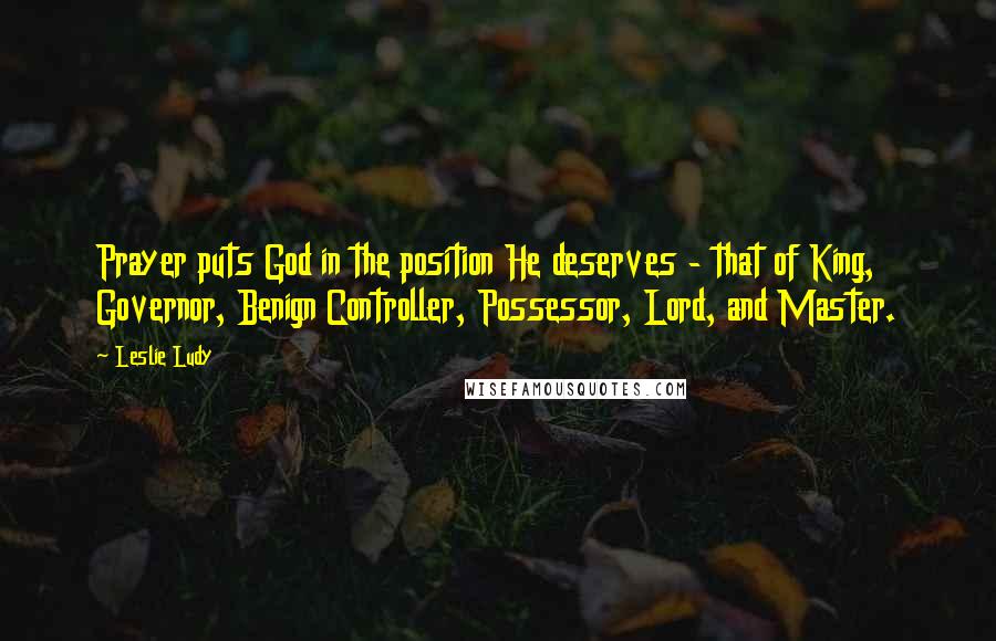 Leslie Ludy Quotes: Prayer puts God in the position He deserves - that of King, Governor, Benign Controller, Possessor, Lord, and Master.