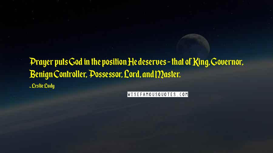Leslie Ludy Quotes: Prayer puts God in the position He deserves - that of King, Governor, Benign Controller, Possessor, Lord, and Master.