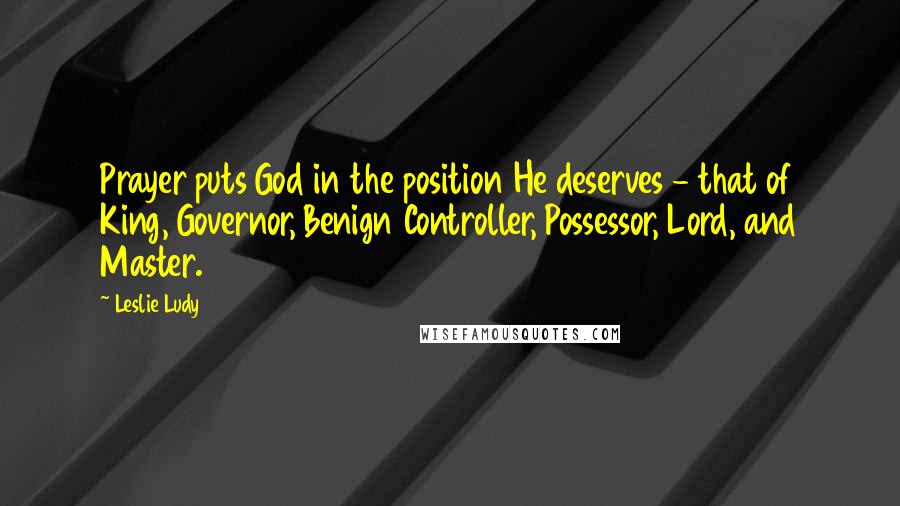Leslie Ludy Quotes: Prayer puts God in the position He deserves - that of King, Governor, Benign Controller, Possessor, Lord, and Master.