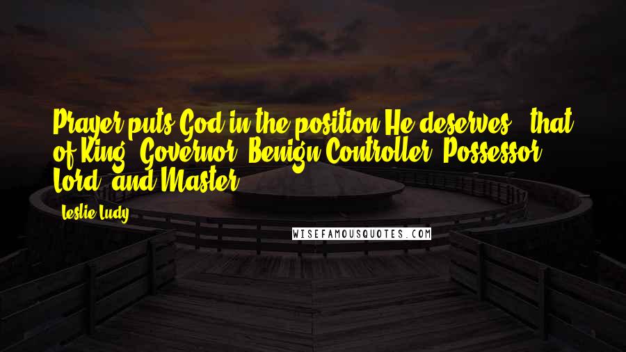 Leslie Ludy Quotes: Prayer puts God in the position He deserves - that of King, Governor, Benign Controller, Possessor, Lord, and Master.