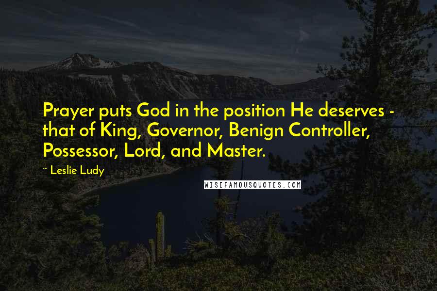Leslie Ludy Quotes: Prayer puts God in the position He deserves - that of King, Governor, Benign Controller, Possessor, Lord, and Master.