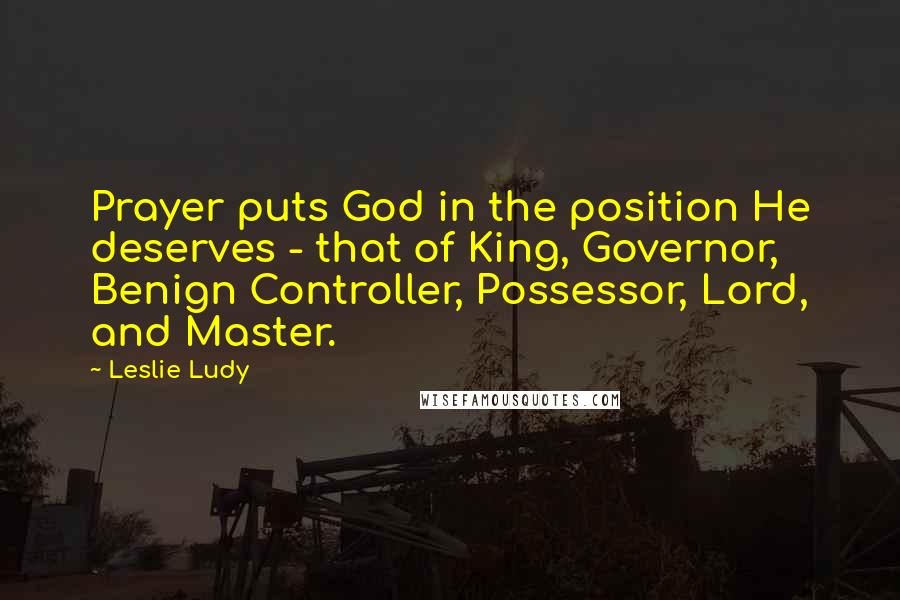 Leslie Ludy Quotes: Prayer puts God in the position He deserves - that of King, Governor, Benign Controller, Possessor, Lord, and Master.