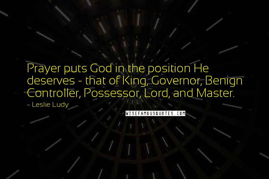 Leslie Ludy Quotes: Prayer puts God in the position He deserves - that of King, Governor, Benign Controller, Possessor, Lord, and Master.