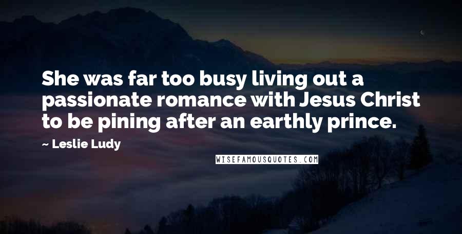 Leslie Ludy Quotes: She was far too busy living out a passionate romance with Jesus Christ to be pining after an earthly prince.