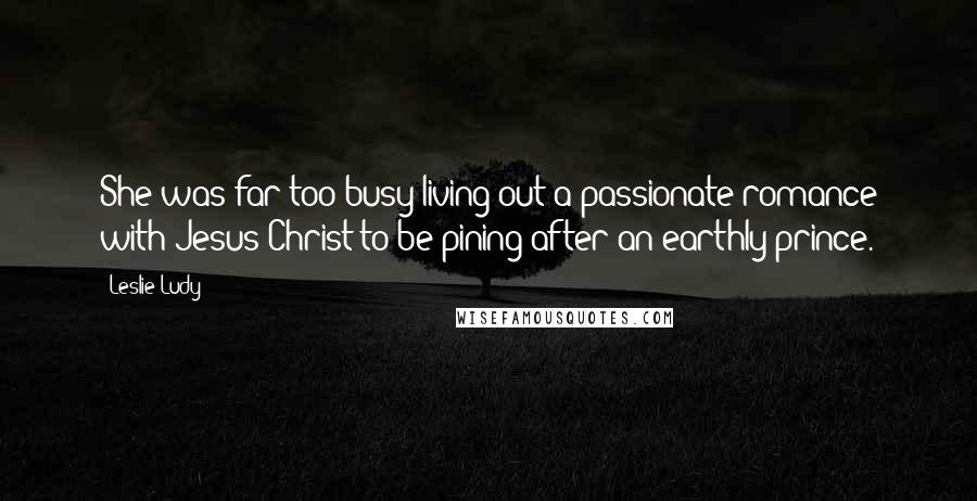 Leslie Ludy Quotes: She was far too busy living out a passionate romance with Jesus Christ to be pining after an earthly prince.