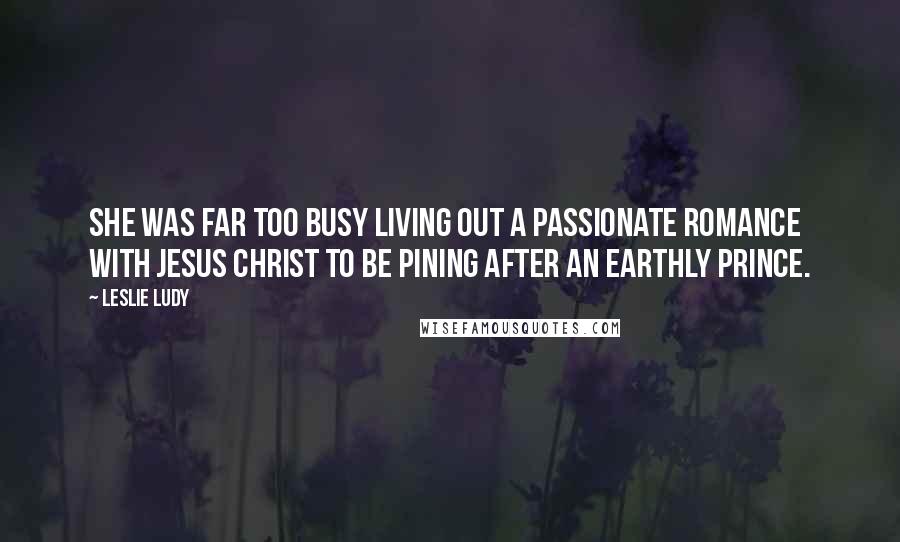 Leslie Ludy Quotes: She was far too busy living out a passionate romance with Jesus Christ to be pining after an earthly prince.