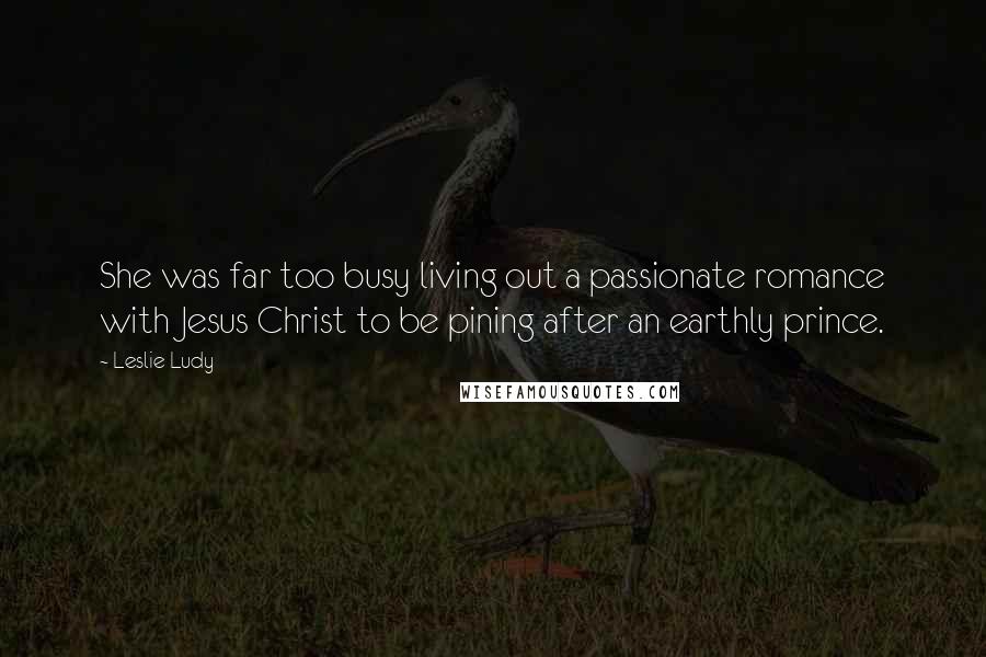 Leslie Ludy Quotes: She was far too busy living out a passionate romance with Jesus Christ to be pining after an earthly prince.