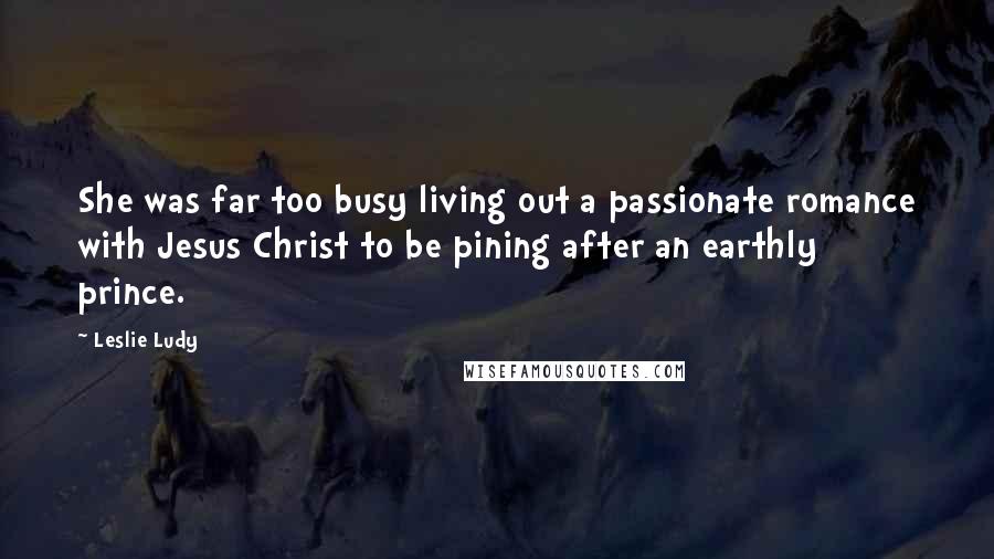 Leslie Ludy Quotes: She was far too busy living out a passionate romance with Jesus Christ to be pining after an earthly prince.