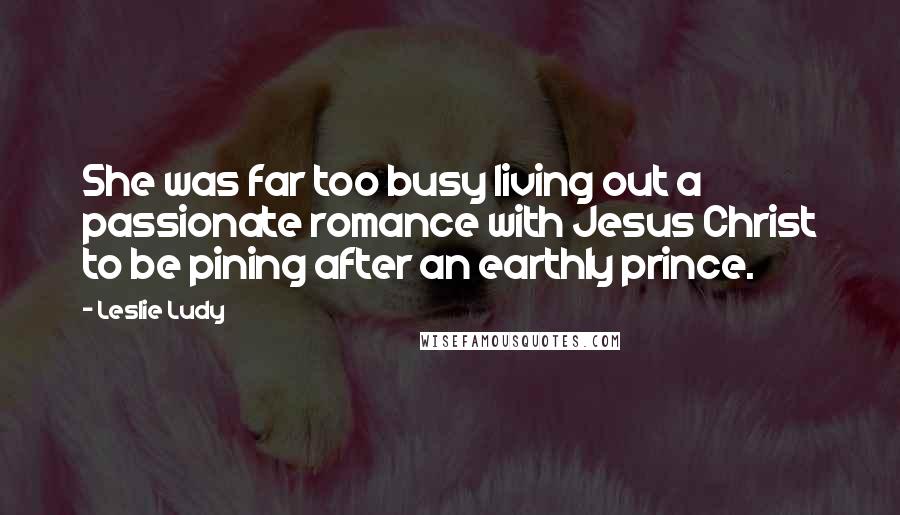 Leslie Ludy Quotes: She was far too busy living out a passionate romance with Jesus Christ to be pining after an earthly prince.