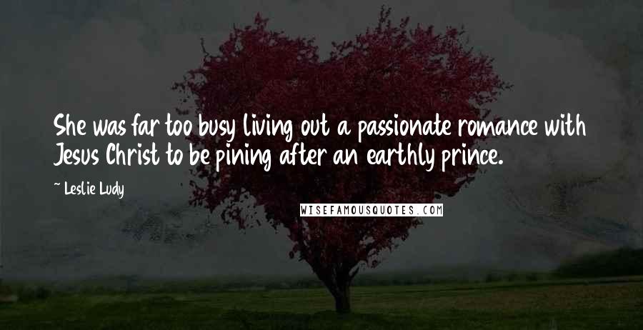 Leslie Ludy Quotes: She was far too busy living out a passionate romance with Jesus Christ to be pining after an earthly prince.